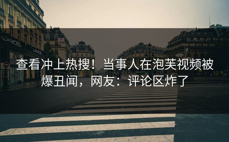 查看冲上热搜！当事人在泡芙视频被爆丑闻，网友：评论区炸了