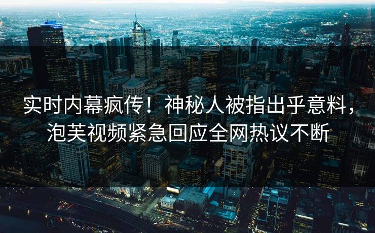 实时内幕疯传！神秘人被指出乎意料，泡芙视频紧急回应全网热议不断