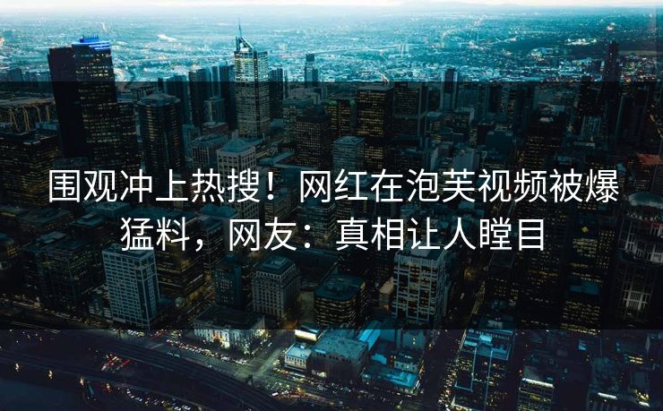 围观冲上热搜！网红在泡芙视频被爆猛料，网友：真相让人瞠目