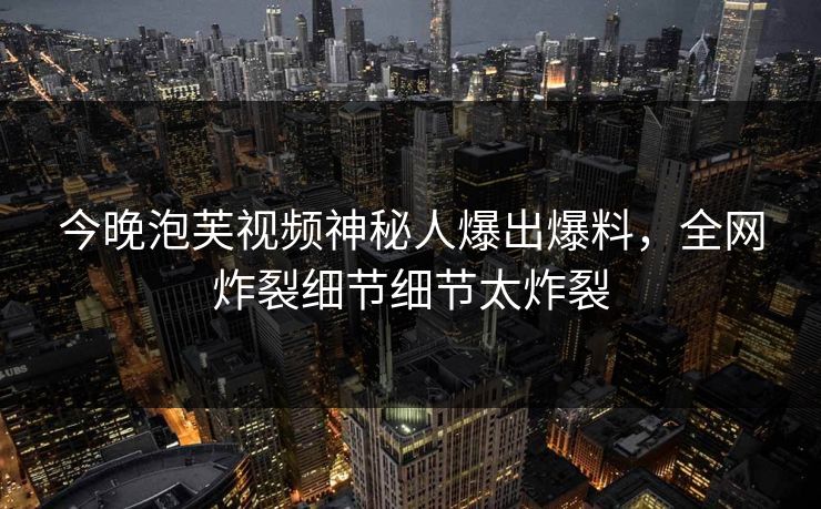 今晚泡芙视频神秘人爆出爆料，全网炸裂细节细节太炸裂