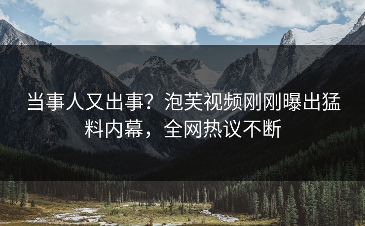 当事人又出事？泡芙视频刚刚曝出猛料内幕，全网热议不断