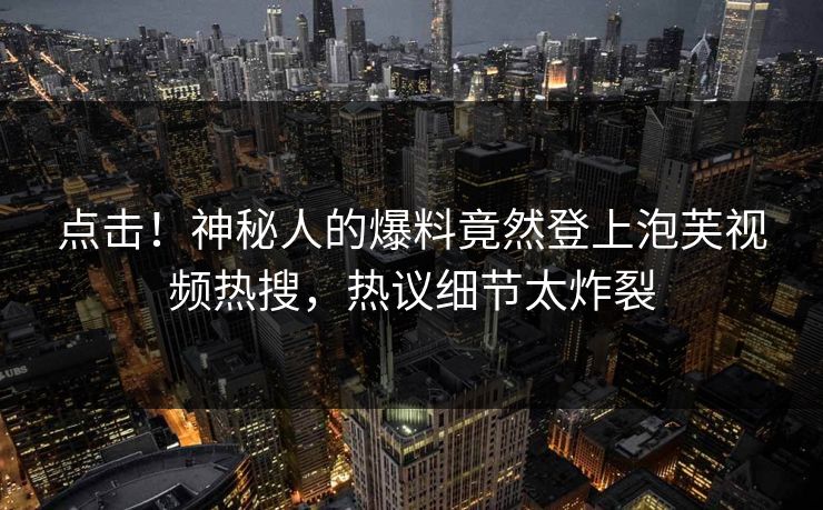 点击！神秘人的爆料竟然登上泡芙视频热搜，热议细节太炸裂
