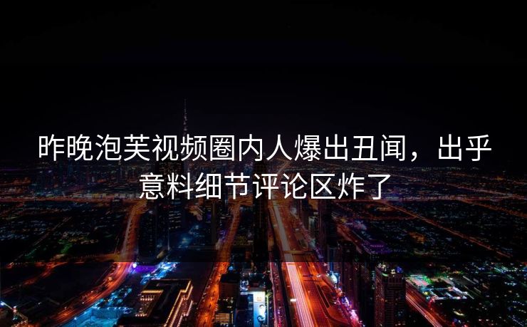昨晚泡芙视频圈内人爆出丑闻，出乎意料细节评论区炸了