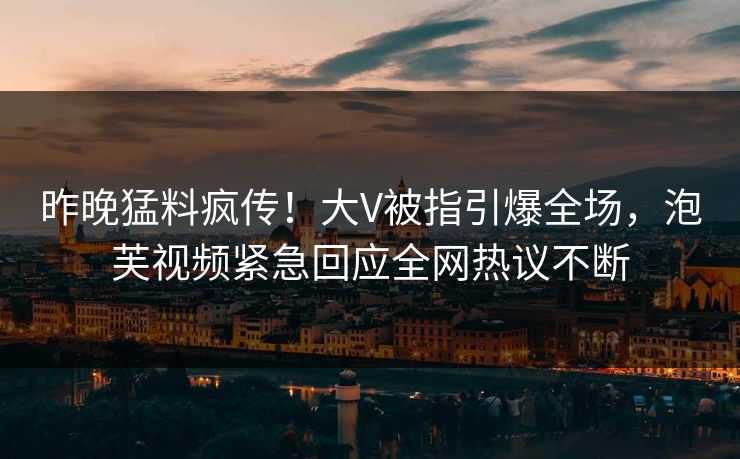 昨晚猛料疯传！大V被指引爆全场，泡芙视频紧急回应全网热议不断