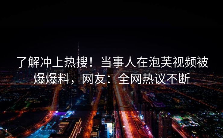了解冲上热搜！当事人在泡芙视频被爆爆料，网友：全网热议不断