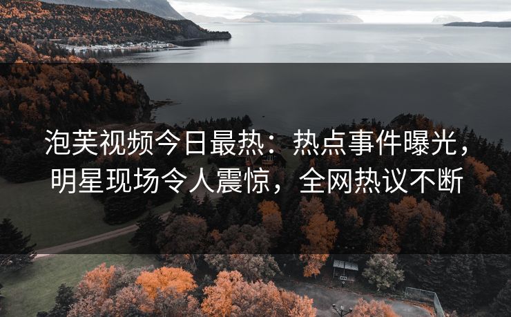 泡芙视频今日最热：热点事件曝光，明星现场令人震惊，全网热议不断