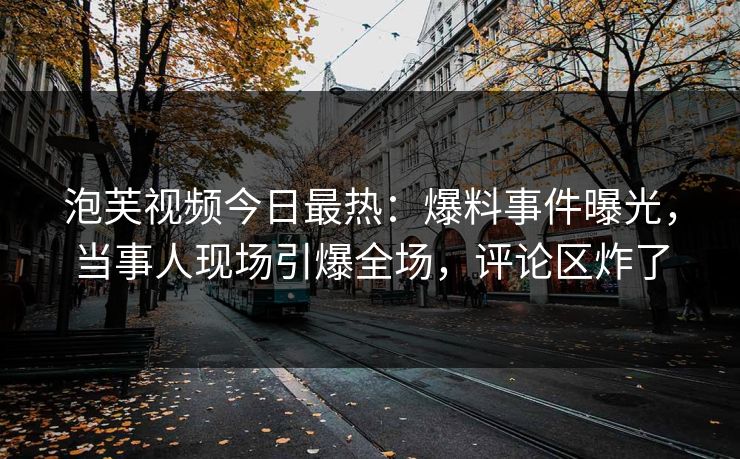 泡芙视频今日最热：爆料事件曝光，当事人现场引爆全场，评论区炸了