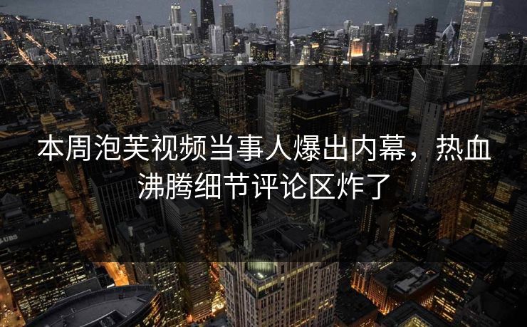 本周泡芙视频当事人爆出内幕，热血沸腾细节评论区炸了