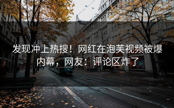 发现冲上热搜！网红在泡芙视频被爆内幕，网友：评论区炸了