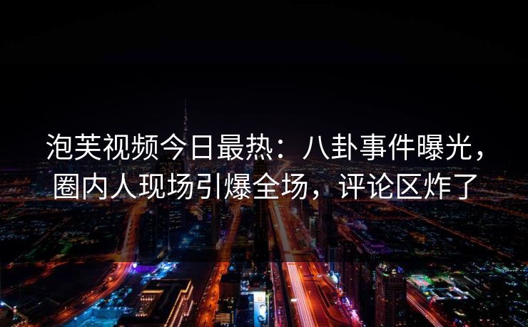 泡芙视频今日最热：八卦事件曝光，圈内人现场引爆全场，评论区炸了