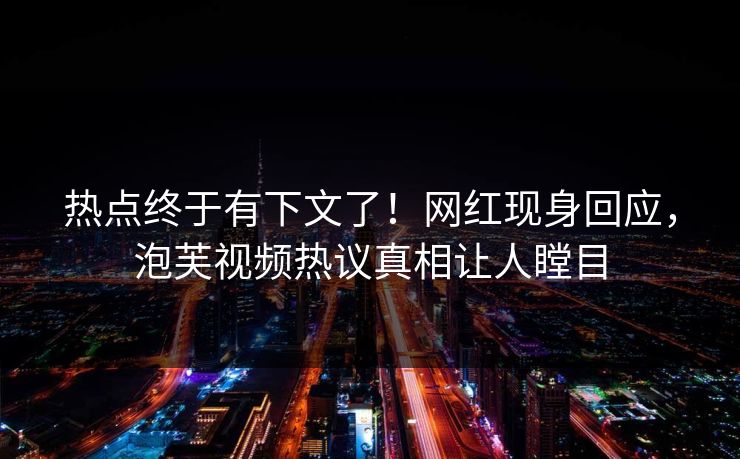 热点终于有下文了！网红现身回应，泡芙视频热议真相让人瞠目