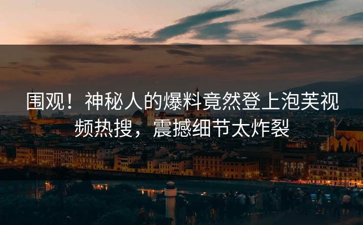 围观！神秘人的爆料竟然登上泡芙视频热搜，震撼细节太炸裂