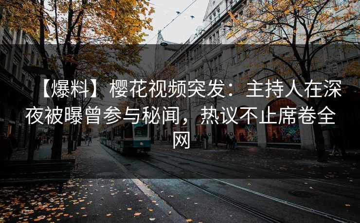 【爆料】樱花视频突发：主持人在深夜被曝曾参与秘闻，热议不止席卷全网