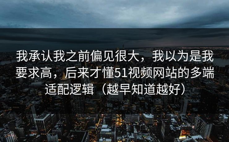 我承认我之前偏见很大,我以为是我要求高,后来才懂51视频网站的多端适配逻辑(越早知道越好) 我承认我之前偏见很大,我以为是我要求高,后来才懂51视频网站的多端适配逻辑(越早知道越好)