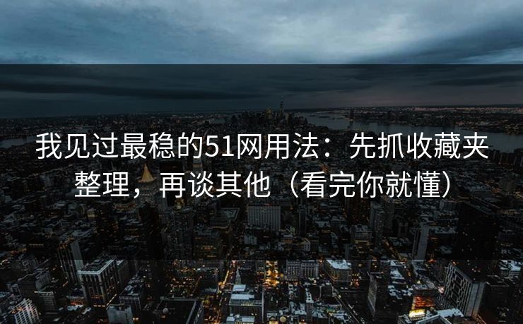 我见过最稳的51网用法：先抓收藏夹整理，再谈其他（看完你就懂）