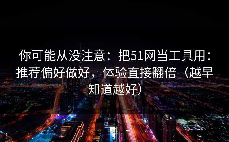 你可能从没注意:把51网当工具用:推荐偏好做好,体验直接翻倍(越早知道越好) 你可能从没注意:把51网当工具用:推荐偏好做好,体验直接翻倍(越早知道越好)