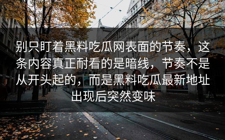 别只盯着黑料吃瓜网表面的节奏，这条内容真正耐看的是暗线，节奏不是从开头起的，而是黑料吃瓜最新地址出现后突然变味