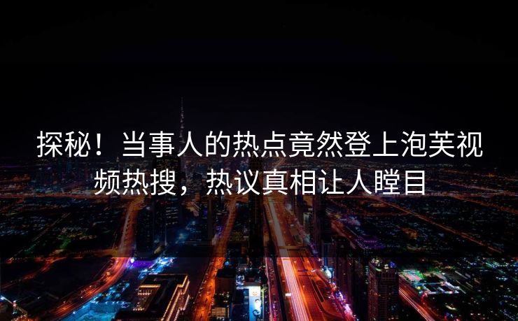 探秘！当事人的热点竟然登上泡芙视频热搜，热议真相让人瞠目