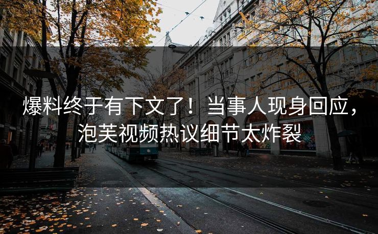 爆料终于有下文了！当事人现身回应，泡芙视频热议细节太炸裂
