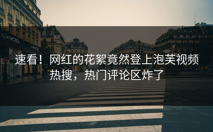 速看！网红的花絮竟然登上泡芙视频热搜，热门评论区炸了