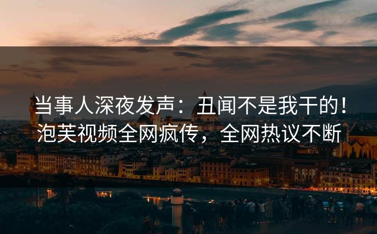 当事人深夜发声：丑闻不是我干的！泡芙视频全网疯传，全网热议不断