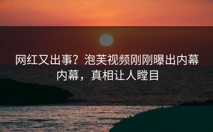 网红又出事？泡芙视频刚刚曝出内幕内幕，真相让人瞠目