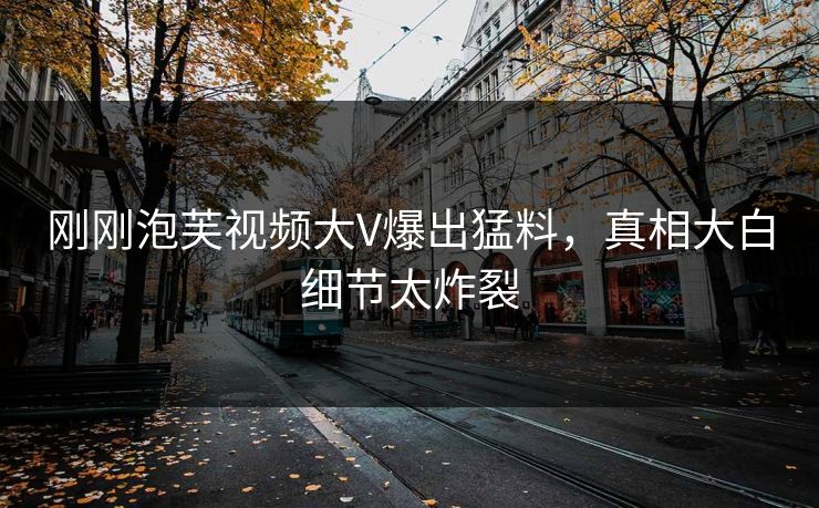 刚刚泡芙视频大V爆出猛料，真相大白细节太炸裂