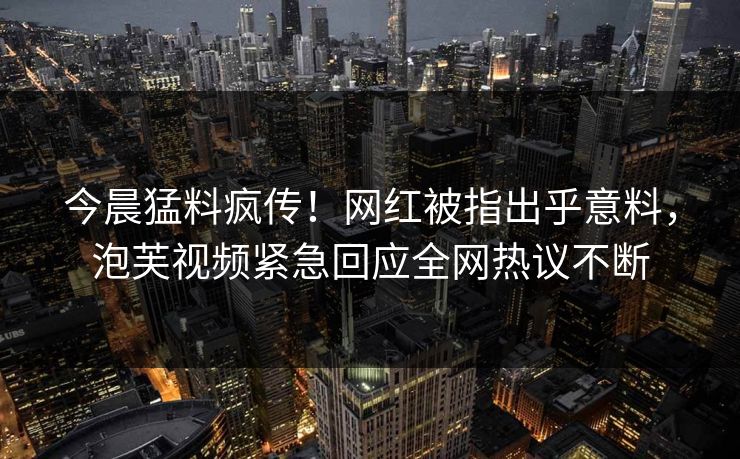 今晨猛料疯传！网红被指出乎意料，泡芙视频紧急回应全网热议不断