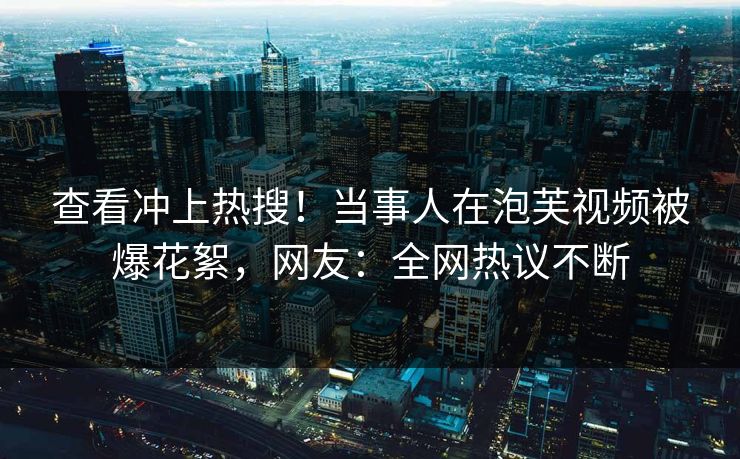 查看冲上热搜！当事人在泡芙视频被爆花絮，网友：全网热议不断