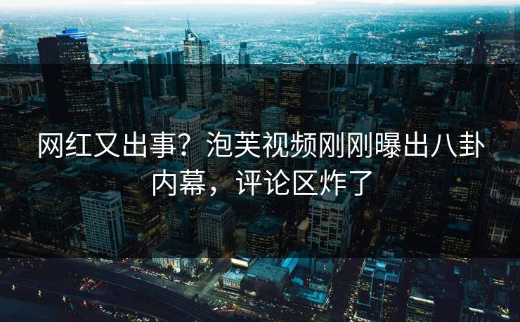 网红又出事？泡芙视频刚刚曝出八卦内幕，评论区炸了
