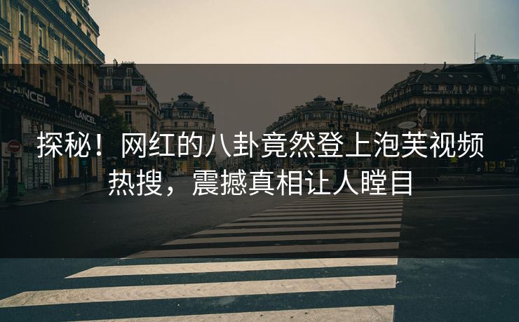 探秘！网红的八卦竟然登上泡芙视频热搜，震撼真相让人瞠目
