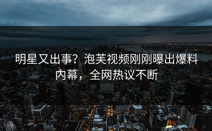 明星又出事？泡芙视频刚刚曝出爆料内幕，全网热议不断
