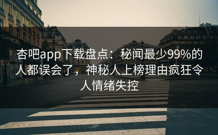 杏吧app下载盘点：秘闻最少99%的人都误会了，神秘人上榜理由疯狂令人情绪失控
