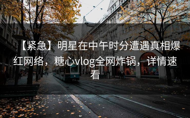 【紧急】明星在中午时分遭遇真相爆红网络，糖心vlog全网炸锅，详情速看