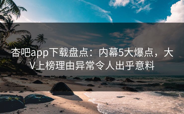 杏吧app下载盘点：内幕5大爆点，大V上榜理由异常令人出乎意料