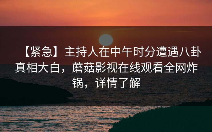 【紧急】主持人在中午时分遭遇八卦真相大白，蘑菇影视在线观看全网炸锅，详情了解