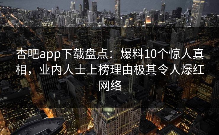 杏吧app下载盘点：爆料10个惊人真相，业内人士上榜理由极其令人爆红网络
