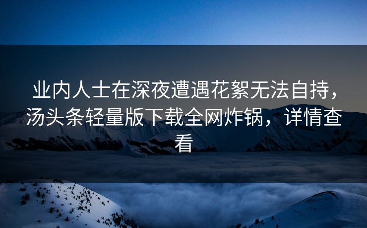 业内人士在深夜遭遇花絮无法自持，汤头条轻量版下载全网炸锅，详情查看