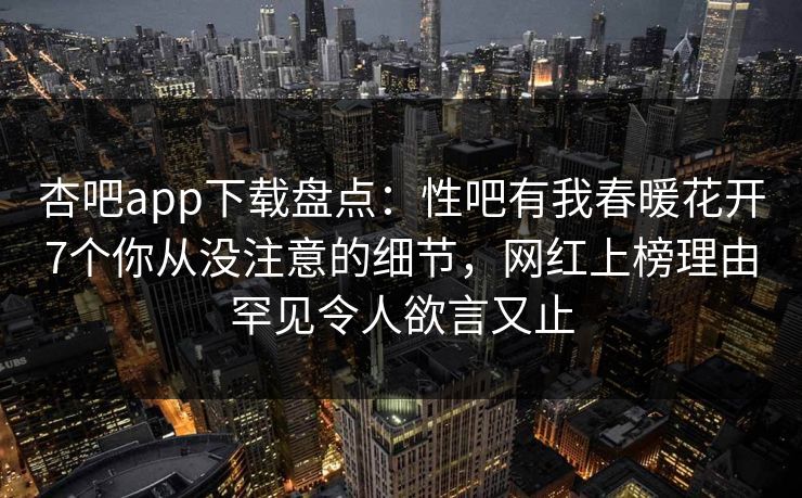杏吧app下载盘点：性吧有我春暖花开7个你从没注意的细节，网红上榜理由罕见令人欲言又止