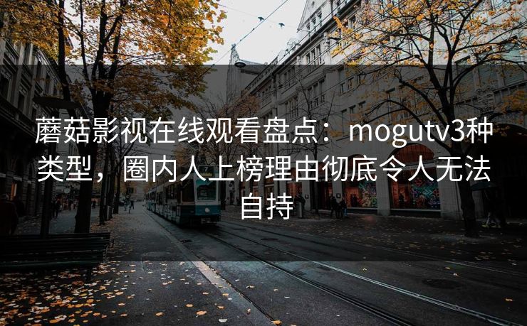 蘑菇影视在线观看盘点：mogutv3种类型，圈内人上榜理由彻底令人无法自持