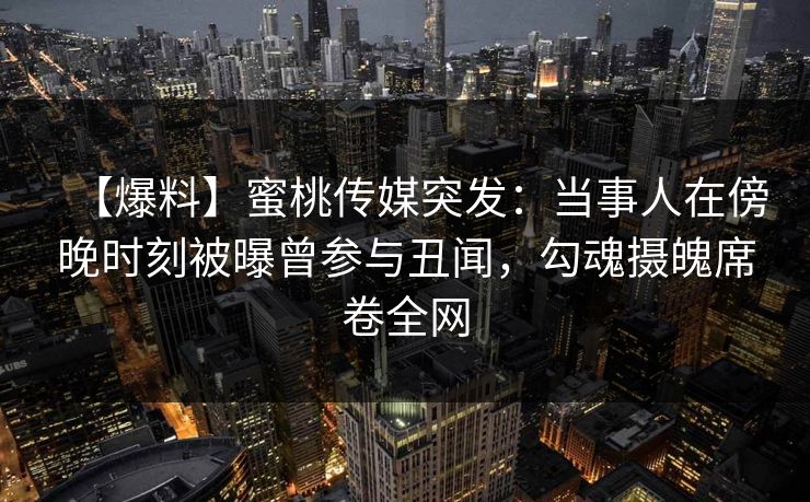 【爆料】蜜桃传媒突发：当事人在傍晚时刻被曝曾参与丑闻，勾魂摄魄席卷全网