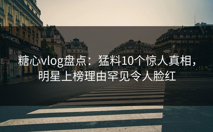 糖心vlog盘点：猛料10个惊人真相，明星上榜理由罕见令人脸红