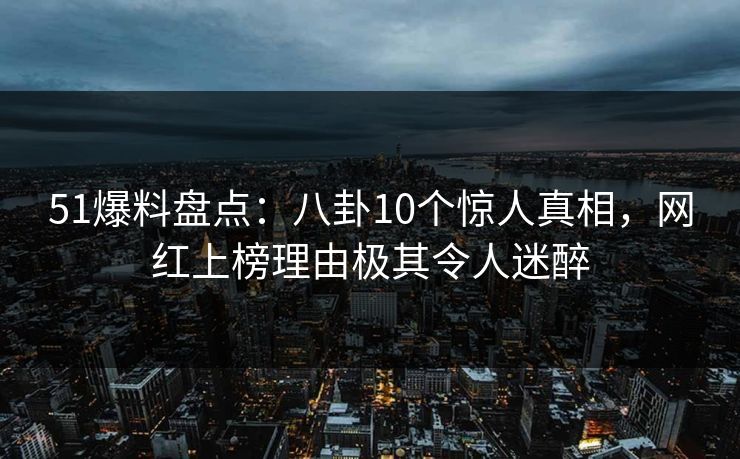 51爆料盘点：八卦10个惊人真相，网红上榜理由极其令人迷醉