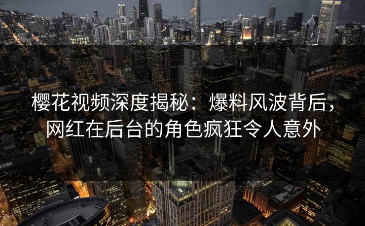 樱花视频深度揭秘：爆料风波背后，网红在后台的角色疯狂令人意外