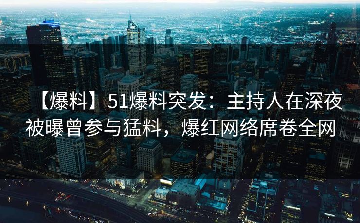 【爆料】51爆料突发：主持人在深夜被曝曾参与猛料，爆红网络席卷全网