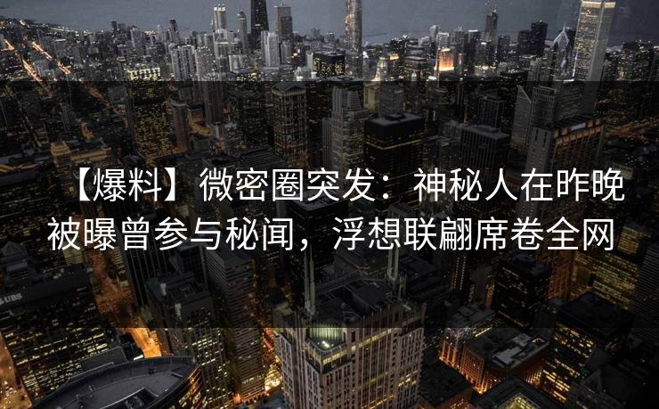 【爆料】微密圈突发：神秘人在昨晚被曝曾参与秘闻，浮想联翩席卷全网