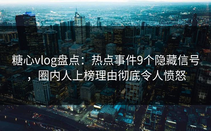 糖心vlog盘点：热点事件9个隐藏信号，圈内人上榜理由彻底令人愤怒