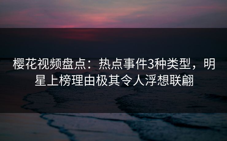 樱花视频盘点：热点事件3种类型，明星上榜理由极其令人浮想联翩
