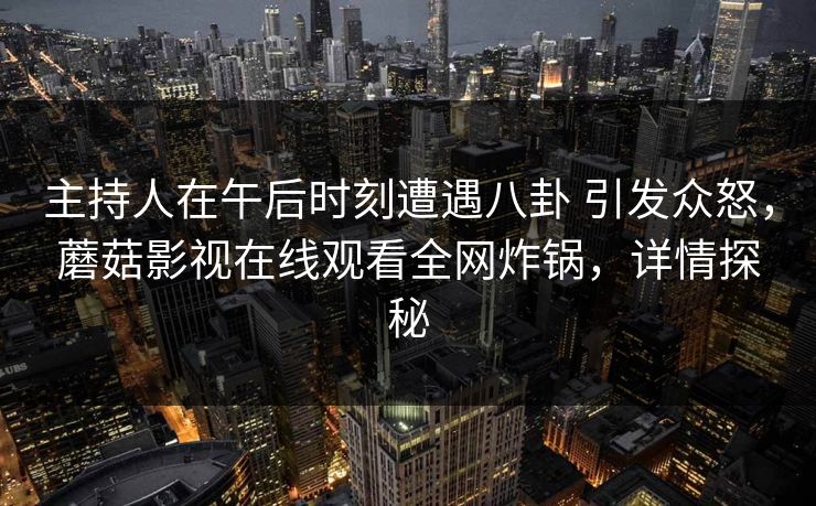主持人在午后时刻遭遇八卦 引发众怒，蘑菇影视在线观看全网炸锅，详情探秘