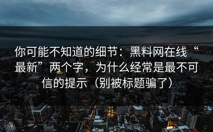 你可能不知道的细节：黑料网在线“最新”两个字，为什么经常是最不可信的提示（别被标题骗了）